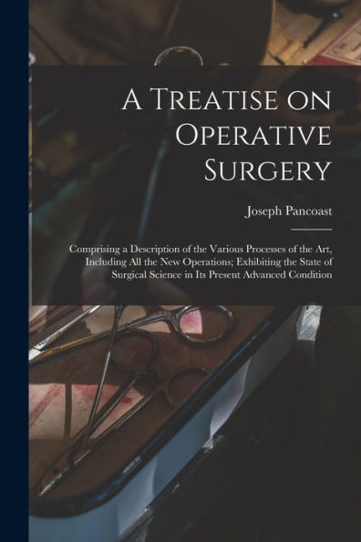 A Treatise On Operative Surgery; Comprising A Description Of The Various Processes Of The Art, Including All The New Operations; Exhibiting The State ... Science In Its Present Advanced Condition