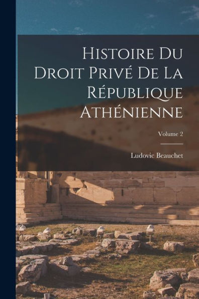 Histoire Du Droit Privé De La République Athénienne; Volume 2 (French Edition)