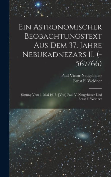 Ein Astronomischer Beobachtungstext Aus Dem 37. Jahre Nebukadnezars Ii. (-567/66); Sitzung Vom 1. Mai 1915. [Von] Paul V. Neugebauer Und Ernst F. Weidner (German Edition)