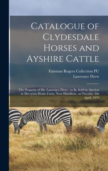 Catalogue Of Clydesdale Horses And Ayshire Cattle: The Property Of Mr. Lawrence Drew: To Be Sold By Auction At Merryton Home Farm, Near Hamilton, On Tuesday, 8Th April, 1879