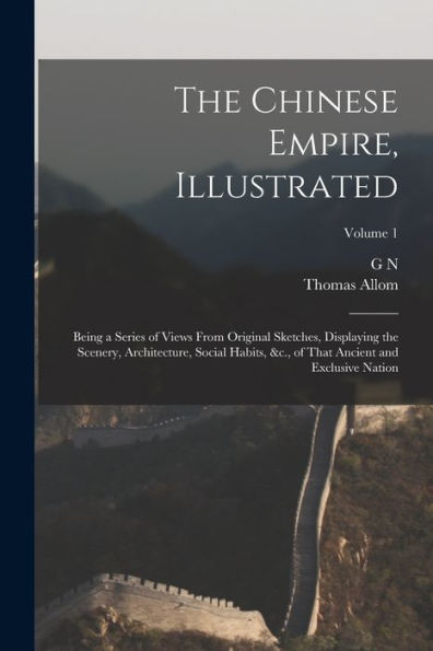 The Chinese Empire, Illustrated: Being A Series Of Views From Original Sketches, Displaying The Scenery, Architecture, Social Habits, &C., Of That Ancient And Exclusive Nation; Volume 1