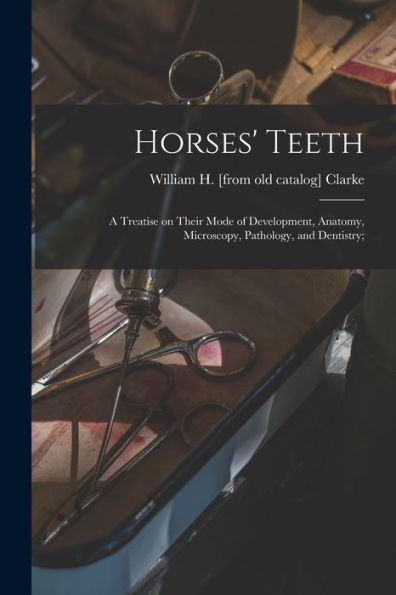 Horses' Teeth: A Treatise On Their Mode Of Development, Anatomy, Microscopy, Pathology, And Dentistry;