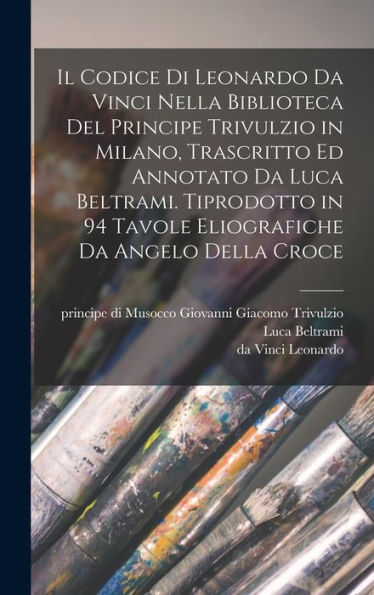 Il Codice Di Leonardo Da Vinci Nella Biblioteca Del Principe Trivulzio In Milano, Trascritto Ed Annotato Da Luca Beltrami. Tiprodotto In 94 Tavole Eliografiche Da Angelo Della Croce (Italian Edition)