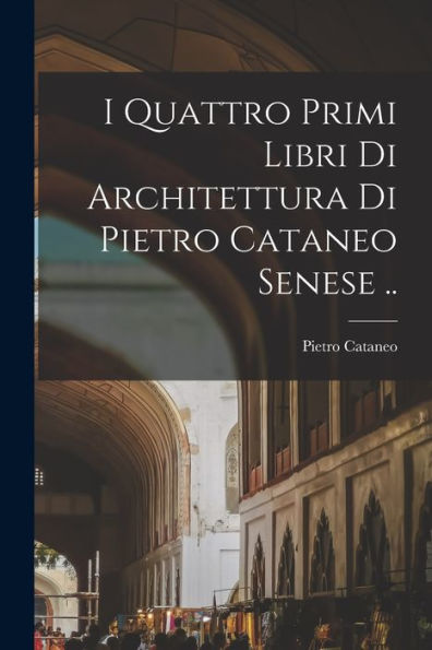 I Quattro Primi Libri Di Architettura Di Pietro Cataneo Senese .. (Italian Edition)