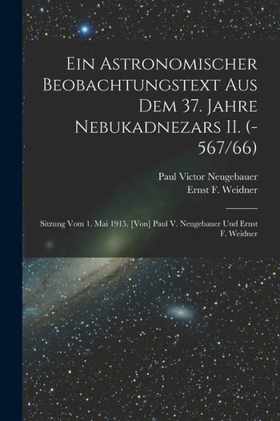 Ein Astronomischer Beobachtungstext Aus Dem 37. Jahre Nebukadnezars Ii. (-567/66); Sitzung Vom 1. Mai 1915. [Von] Paul V. Neugebauer Und Ernst F. Weidner (German Edition)