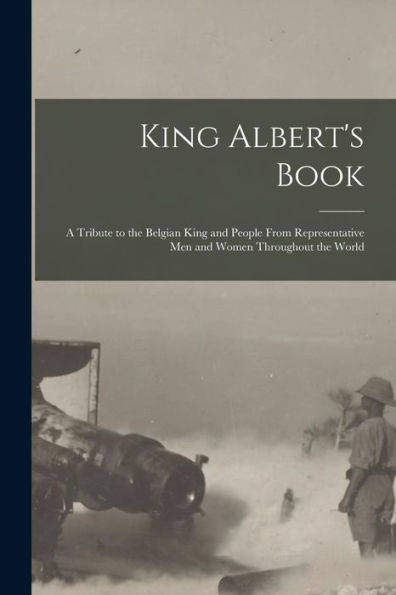 King Albert'S Book: A Tribute To The Belgian King And People From Representative Men And Women Throughout The World