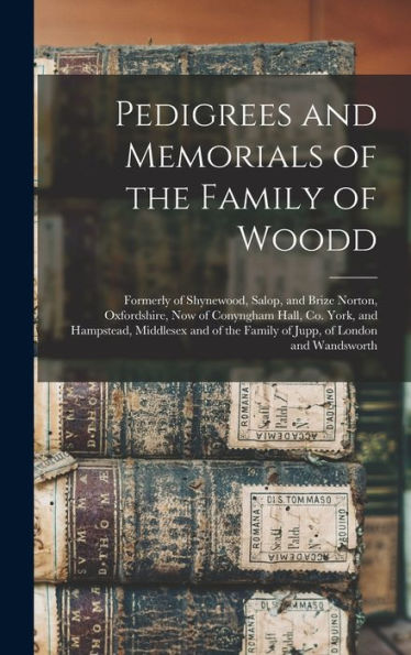 Pedigrees And Memorials Of The Family Of Woodd: Formerly Of Shynewood, Salop, And Brize Norton, Oxfordshire, Now Of Conyngham Hall, Co. York, And ... The Family Of Jupp, Of London And Wandsworth