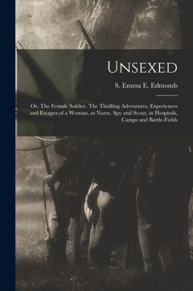 Unsexed: Or, The Female Soldier. The Thrilling Adventures, Experiences And Escapes Of A Woman, As Nurse, Spy And Scout, In Hospitals, Camps And Battle-Fields