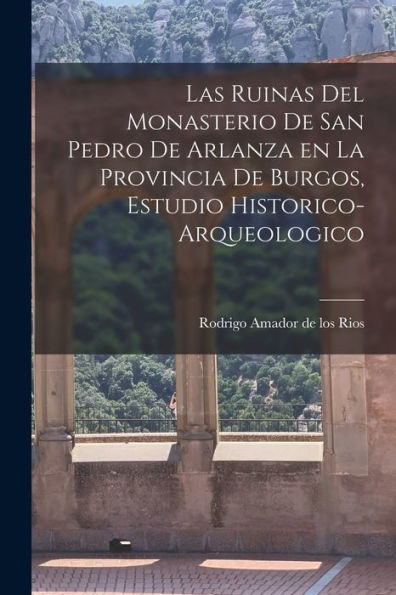 Las Ruinas Del Monasterio De San Pedro De Arlanza En La Provincia De Burgos, Estudio Historico-Arqueologico (Spanish Edition)