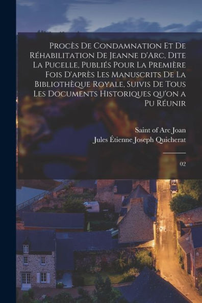Procès De Condamnation Et De Réhabilitation De Jeanne D'Arc, Dite La Pucelle, Publiés Pour La Première Fois D'Après Les Manuscrits De La Bibliothèque ... Qu'On A Pu Réunir: 02 (French Edition)