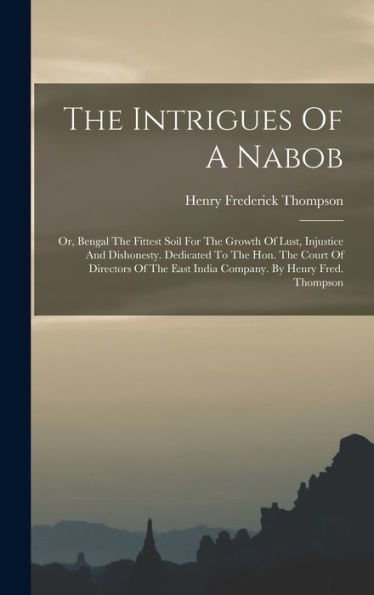 The Intrigues Of A Nabob: Or, Bengal The Fittest Soil For The Growth Of Lust, Injustice And Dishonesty. Dedicated To The Hon. The Court Of Directors Of The East India Company. By Henry Fred. Thompson
