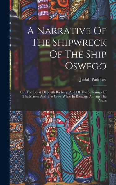 A Narrative Of The Shipwreck Of The Ship Oswego: On The Coast Of South Barbary, And Of The Sufferings Of The Master And The Crew While In Bondage Among The Arabs