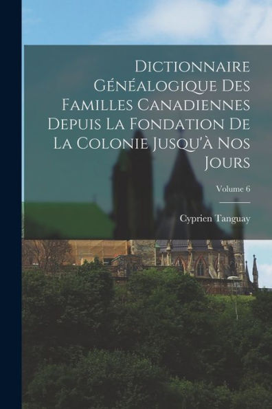 Dictionnaire Généalogique Des Familles Canadiennes Depuis La Fondation De La Colonie Jusqu'À Nos Jours; Volume 6 (French Edition)