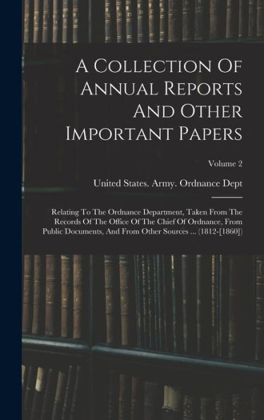 A Collection Of Annual Reports And Other Important Papers: Relating To The Ordnance Department, Taken From The Records Of The Office Of The Chief Of ... Other Sources ... (1812-[1860]); Volume 2