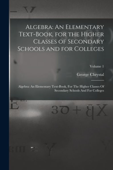 Algebra: An Elementary Text-Book, For The Higher Classes Of Secondary Schools And For Colleges: Algebra: An Elementary Text-Book, For The Higher Classes Of Secondary Schools And For Colleges; Volume 1