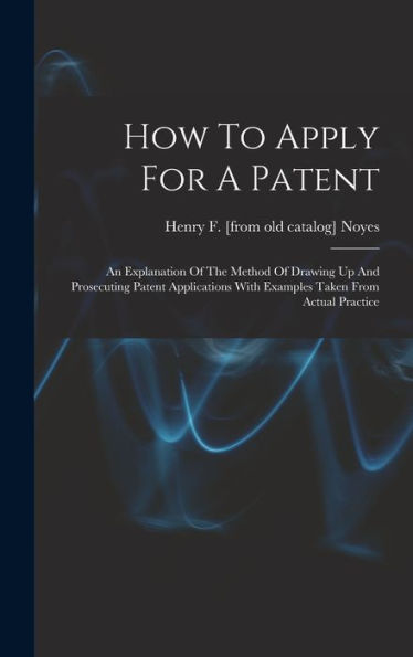 How To Apply For A Patent; An Explanation Of The Method Of Drawing Up And Prosecuting Patent Applications With Examples Taken From Actual Practice