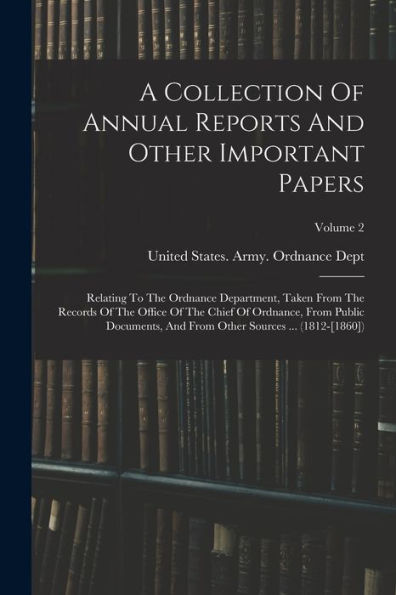 A Collection Of Annual Reports And Other Important Papers: Relating To The Ordnance Department, Taken From The Records Of The Office Of The Chief Of ... Other Sources ... (1812-[1860]); Volume 2