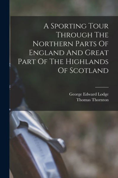 A Sporting Tour Through The Northern Parts Of England And Great Part Of The Highlands Of Scotland
