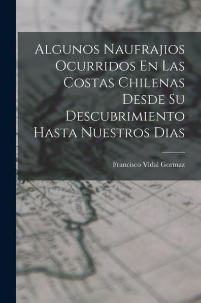 Algunos Naufrajios Ocurridos En Las Costas Chilenas Desde Su Descubrimiento Hasta Nuestros Dias (Spanish Edition)