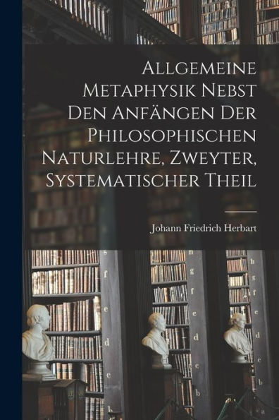 Allgemeine Metaphysik Nebst Den Anfängen Der Philosophischen Naturlehre, Zweyter, Systematischer Theil (German Edition)
