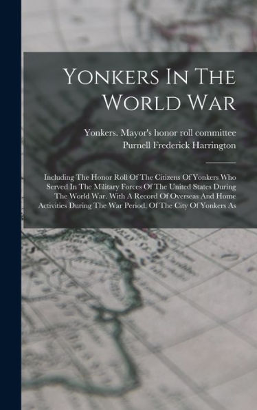 Yonkers In The World War: Including The Honor Roll Of The Citizens Of Yonkers Who Served In The Military Forces Of The United States During The World ... The War Period, Of The City Of Yonkers As