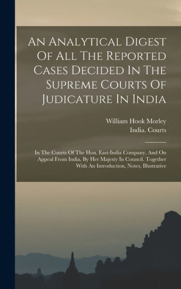 An Analytical Digest Of All The Reported Cases Decided In The Supreme Courts Of Judicature In India: In The Courts Of The Hon. East-India Company, And ... With An Introduction, Notes, Illustrative