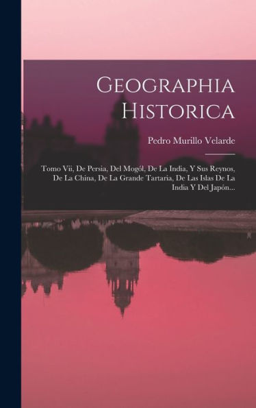 Geographia Historica: Tomo Vii, De Persia, Del Mogól, De La India, Y Sus Reynos, De La China, De La Grande Tartaria, De Las Islas De La India Y Del Japón... (Spanish Edition)