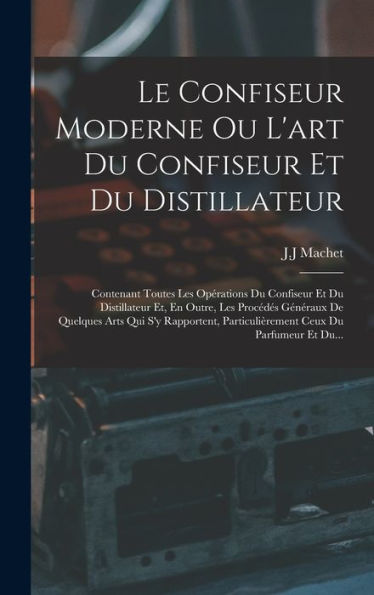 Le Confiseur Moderne Ou L'Art Du Confiseur Et Du Distillateur: Contenant Toutes Les Opérations Du Confiseur Et Du Distillateur Et, En Outre, Les ... Ceux Du Parfumeur Et Du... (French Edition)