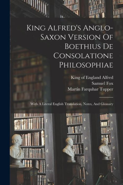 King Alfred'S Anglo-Saxon Version Of Boethius De Consolatione Philosophiae: With A Literal English Translation, Notes, And Glossary