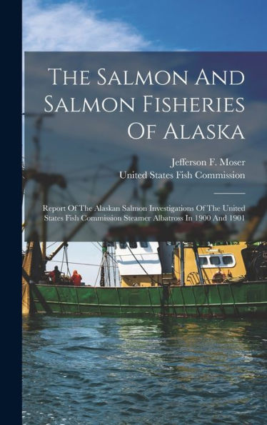 The Salmon And Salmon Fisheries Of Alaska: Report Of The Alaskan Salmon Investigations Of The United States Fish Commission Steamer Albatross In 1900 And 1901