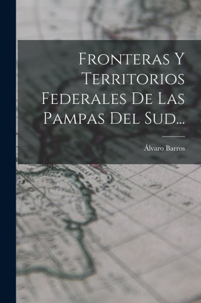 Fronteras Y Territorios Federales De Las Pampas Del Sud... (Spanish Edition)
