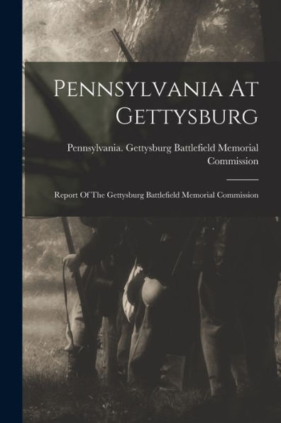 Pennsylvania At Gettysburg: Report Of The Gettysburg Battlefield Memorial Commission