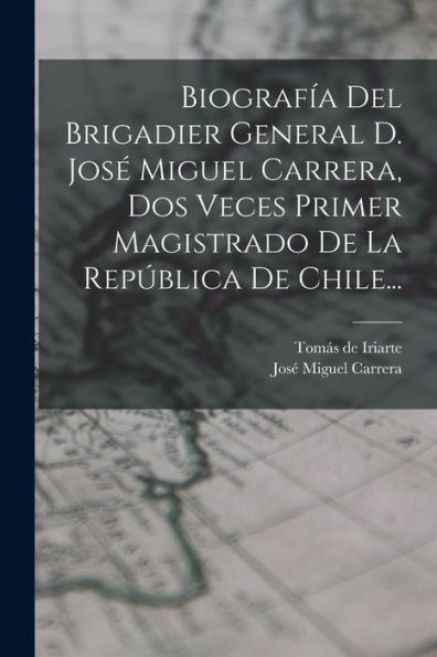 Biografía Del Brigadier General D. José Miguel Carrera, Dos Veces Primer Magistrado De La República De Chile... (Spanish Edition)