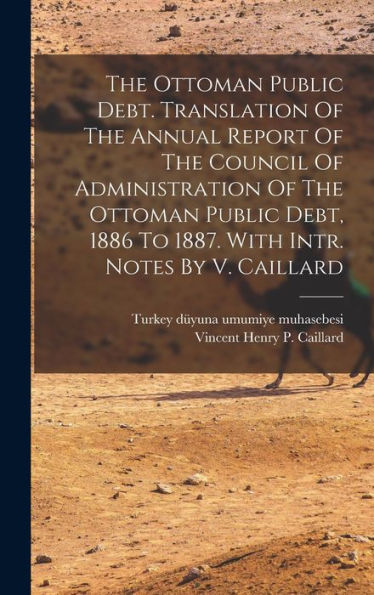 The Ottoman Public Debt. Translation Of The Annual Report Of The Council Of Administration Of The Ottoman Public Debt, 1886 To 1887. With Intr. Notes By V. Caillard