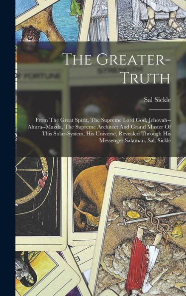 The Greater-Truth: From The Great Spirit, The Supreme Lord God, Jehovah--Ahura--Mazda, The Supreme Architect And Grand Master Of This Solar-System, ... Through His Messenger Salaman, Sal. Sickle