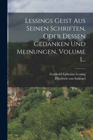 Lessings Geist Aus Seinen Schriften, Oder Dessen Gedanken Und Meinungen, Volume 1... (German Edition)