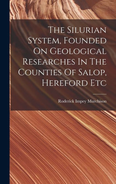 The Silurian System, Founded On Geological Researches In The Counties Of Salop, Hereford Etc