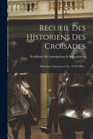 Recueil Des Historiens Des Croisades: . Historiens Orientaux (6 V., 1872-1906)... (French Edition)