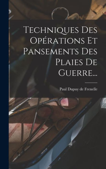 Techniques Des Opérations Et Pansements Des Plaies De Guerre... (French Edition)