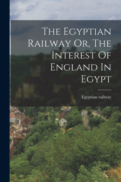 The Egyptian Railway Or, The Interest Of England In Egypt