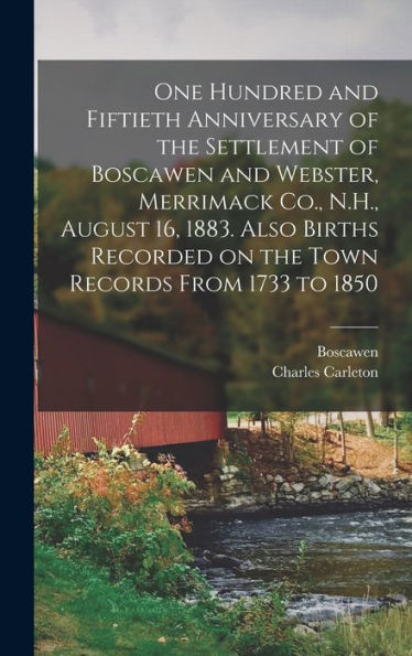 One Hundred And Fiftieth Anniversary Of The Settlement Of Boscawen And Webster, Merrimack Co., N.H., August 16, 1883. Also Births Recorded On The Town Records From 1733 To 1850