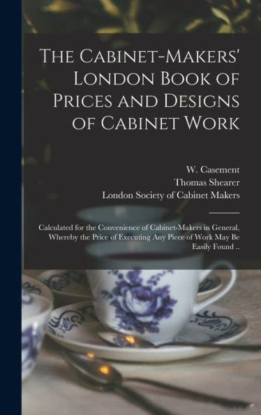 The Cabinet-Makers' London Book Of Prices And Designs Of Cabinet Work: Calculated For The Convenience Of Cabinet-Makers In General, Whereby The Price ... Any Piece Of Work May Be Easily Found ..