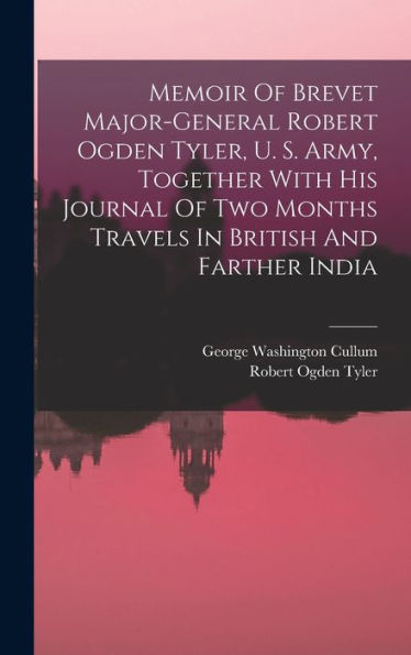 Memoir Of Brevet Major-General Robert Ogden Tyler, U. S. Army, Together With His Journal Of Two Months Travels In British And Farther India