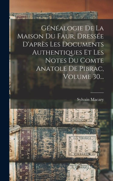 Généalogie De La Maison Du Faur, Dressée D'Après Les Documents Authentiques Et Les Notes Du Comte Anatole De Pibrac, Volume 30... (French Edition)