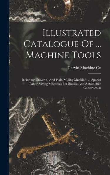 Illustrated Catalogue Of ... Machine Tools: Including Universal And Plain Milling Machines ... Special Labor-Saving Machines For Bicycle And Automobile Construction