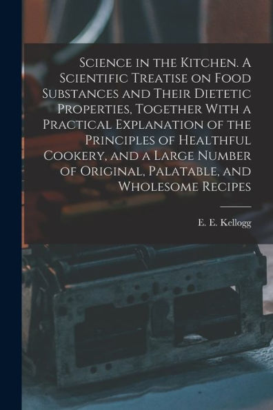Science In The Kitchen. A Scientific Treatise On Food Substances And Their Dietetic Properties, Together With A Practical Explanation Of The ... Of Original, Palatable, And Wholesome Recipes