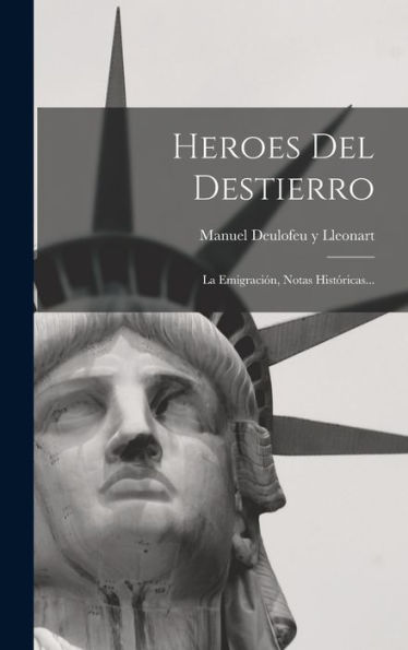 Heroes Del Destierro: La Emigración, Notas Históricas... (Spanish Edition)