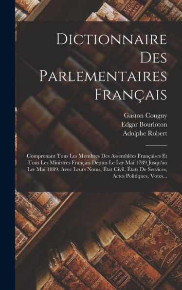 Dictionnaire Des Parlementaires Français: Comprenant Tous Les Membres Des Assemblées Françaises Et Tous Les Ministres Français Depuis Le Ler Mai 1789 ... Actes Politiques, Votes... (French Edition)