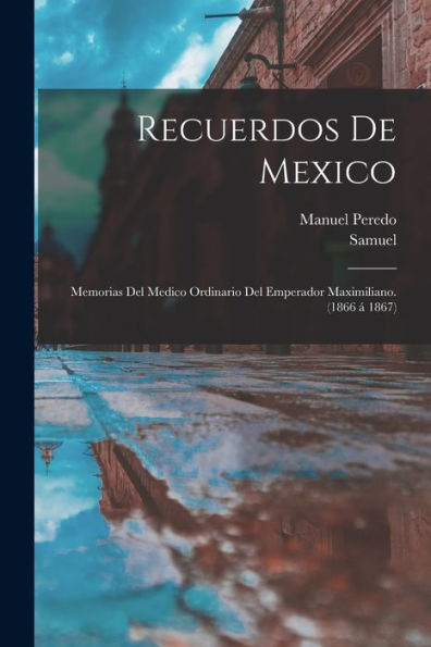 Recuerdos De Mexico; Memorias Del Medico Ordinario Del Emperador Maximiliano. (1866 A´ 1867) (Spanish Edition)