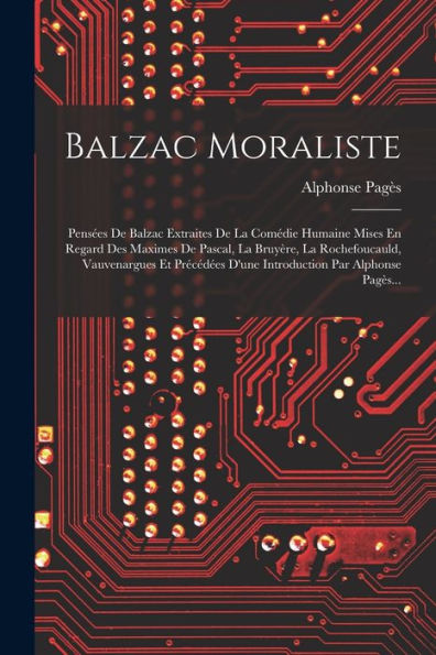 Balzac Moraliste: Pensées De Balzac Extraites De La Comédie Humaine Mises En Regard Des Maximes De Pascal, La Bruyère, La Rochefoucauld, Vauvenargues ... Par Alphonse Pagès... (French Edition)